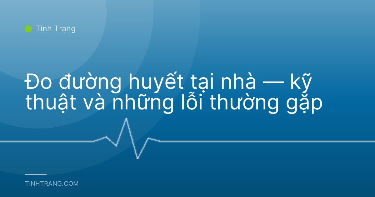 Đo đường huyết tại nhà — kỹ thuật và những lỗi thường gặp