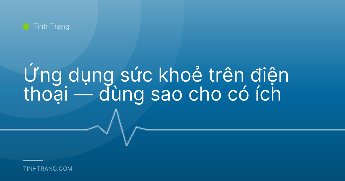 Ứng dụng sức khoẻ trên điện thoại — dùng sao cho có ích
