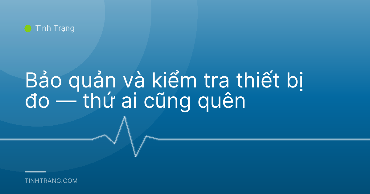 Bảo quản và kiểm tra thiết bị đo — thứ ai cũng quên
