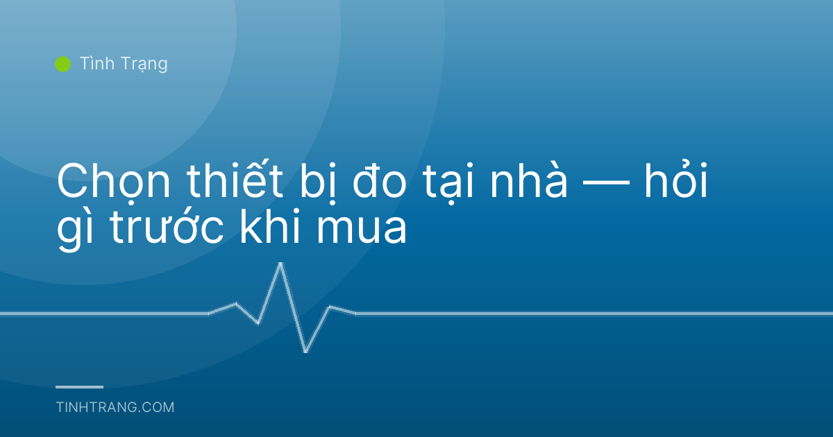 Chọn thiết bị đo tại nhà — hỏi gì trước khi mua