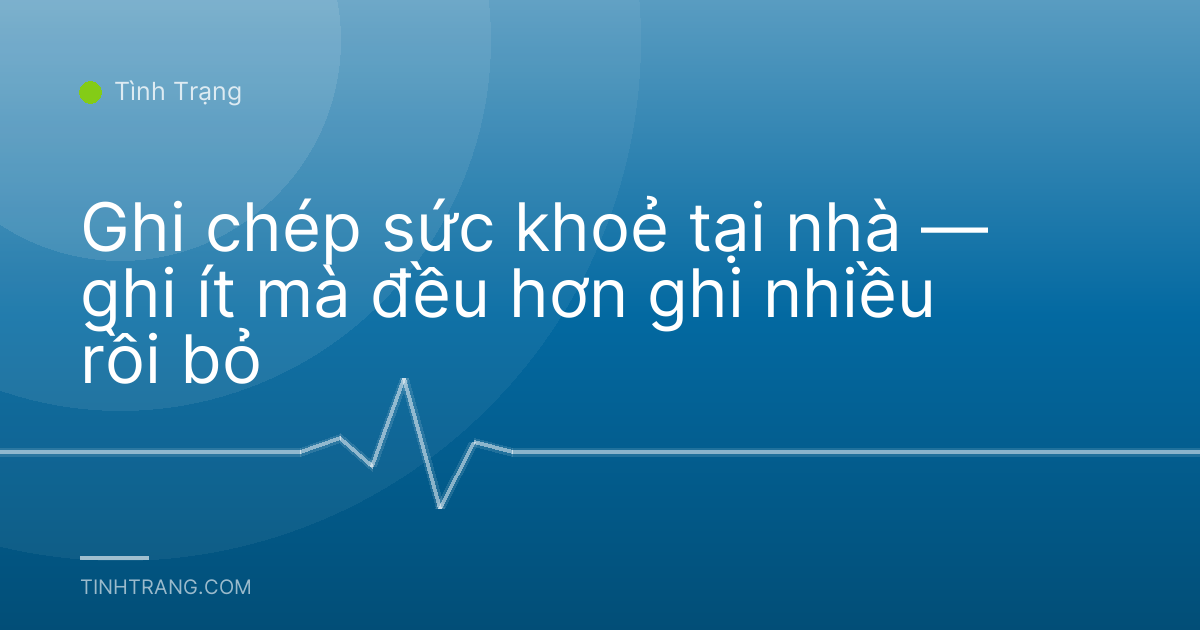 Ghi chép sức khoẻ tại nhà — ghi ít mà đều hơn ghi nhiều rồi bỏ