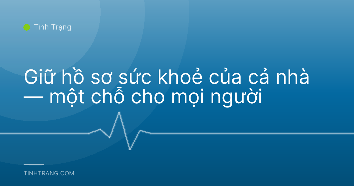 Giữ hồ sơ sức khoẻ của cả nhà — một chỗ cho mọi người