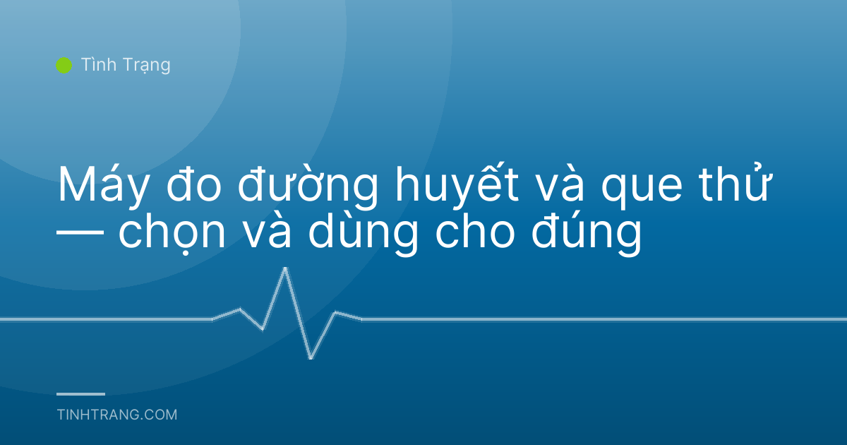 Máy đo đường huyết và que thử — chọn và dùng cho đúng