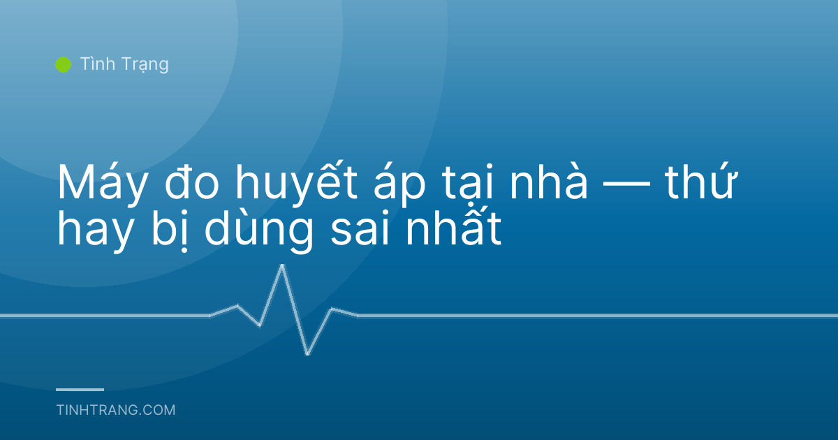 Máy đo huyết áp tại nhà — thứ hay bị dùng sai nhất