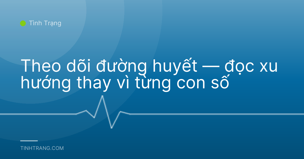 Theo dõi đường huyết — đọc xu hướng thay vì từng con số